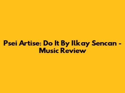 Psei Artise: Do It By Ilkay Sencan - Music Review
