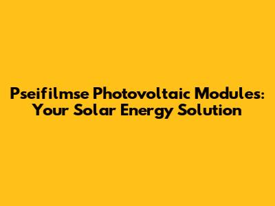Pseifilmse Photovoltaic Modules: Your Solar Energy Solution