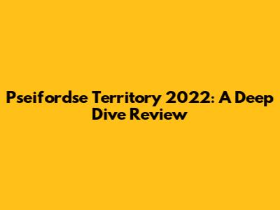Pseifordse Territory 2022: A Deep Dive Review