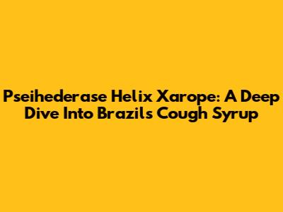 Pseihederase Helix Xarope: A Deep Dive Into Brazil's Cough Syrup