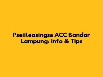 Pseiileasingse ACC Bandar Lampung: Info & Tips