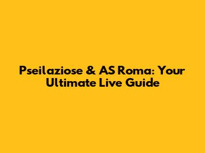 Pseilaziose & AS Roma: Your Ultimate Live Guide