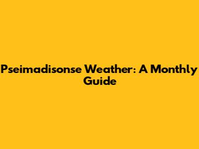 Pseimadisonse Weather: A Monthly Guide