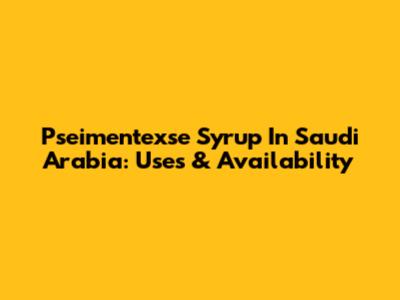 Pseimentexse Syrup In Saudi Arabia: Uses & Availability
