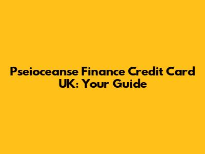 Pseioceanse Finance Credit Card UK: Your Guide