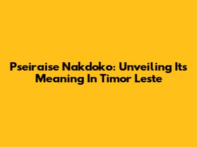 Pseiraise Nakdoko: Unveiling Its Meaning In Timor Leste