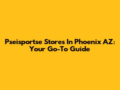 Pseisportse Stores In Phoenix AZ: Your Go-To Guide