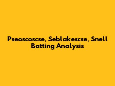 Pseoscoscse, Seblakescse, Snell Batting Analysis