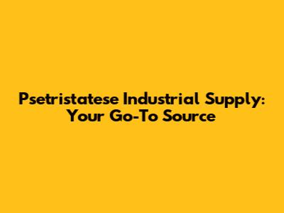 Psetristatese Industrial Supply: Your Go-To Source