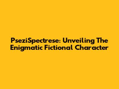 PseziSpectrese: Unveiling The Enigmatic Fictional Character