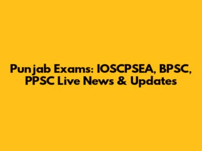 Punjab Exams: IOSCPSEA, BPSC, PPSC Live News & Updates