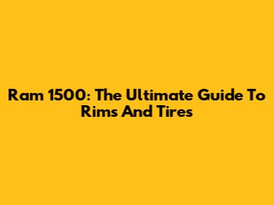 Ram 1500: The Ultimate Guide To Rims And Tires