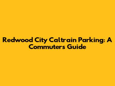 Redwood City Caltrain Parking: A Commuter's Guide