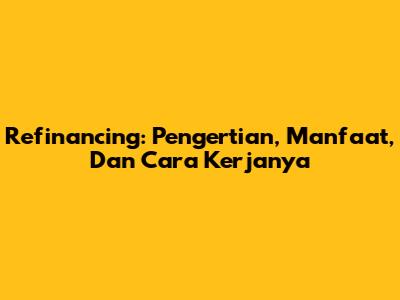 Refinancing: Pengertian, Manfaat, Dan Cara Kerjanya