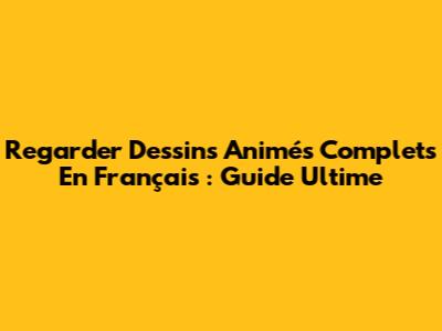 Regarder Dessins Animés Complets En Français : Guide Ultime