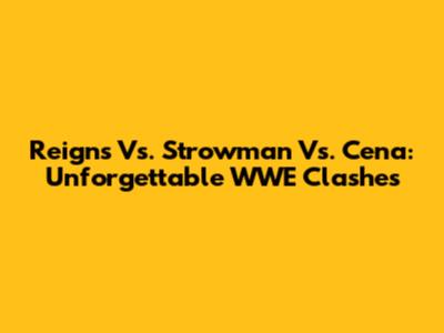 Reigns Vs. Strowman Vs. Cena: Unforgettable WWE Clashes