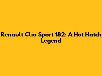 Renault Clio Sport 182: A Hot Hatch Legend