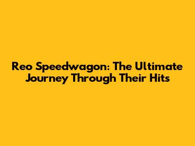 Reo Speedwagon: The Ultimate Journey Through Their Hits