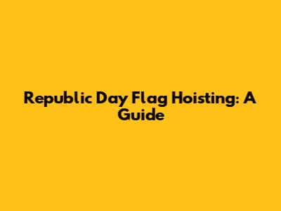 Republic Day Flag Hoisting: A Guide