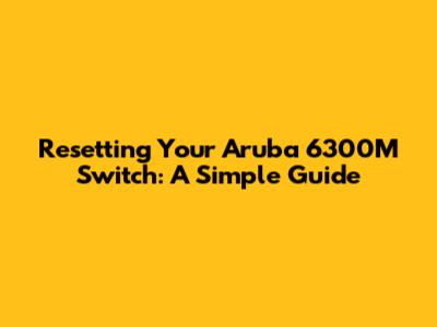 Resetting Your Aruba 6300M Switch: A Simple Guide