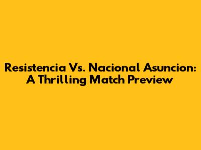Resistencia Vs. Nacional Asuncion: A Thrilling Match Preview