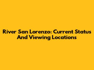 River San Lorenzo: Current Status And Viewing Locations
