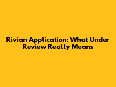 Rivian Application: What 'Under Review' Really Means