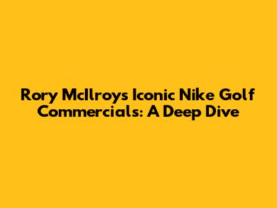 Rory McIlroy's Iconic Nike Golf Commercials: A Deep Dive