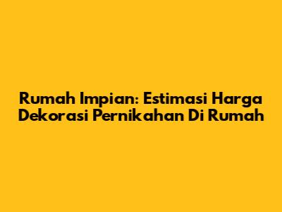 Rumah Impian: Estimasi Harga Dekorasi Pernikahan Di Rumah