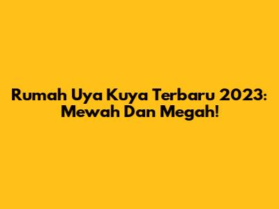 Rumah Uya Kuya Terbaru 2023: Mewah Dan Megah!