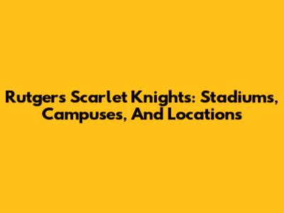 Rutgers Scarlet Knights: Stadiums, Campuses, And Locations
