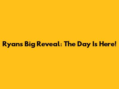 Ryan's Big Reveal: The Day Is Here!