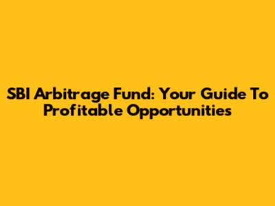 SBI Arbitrage Fund: Your Guide To Profitable Opportunities