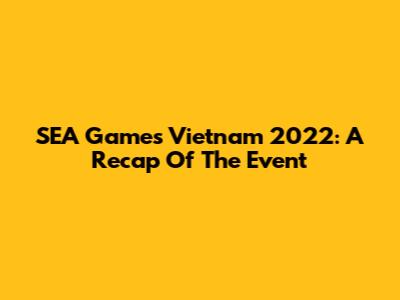 SEA Games Vietnam 2022: A Recap Of The Event