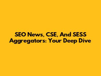 SEO News, CSE, And SESS Aggregators: Your Deep Dive