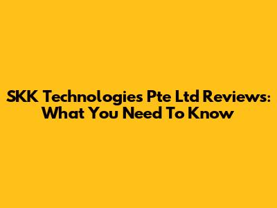 SKK Technologies Pte Ltd Reviews: What You Need To Know