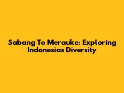 Sabang To Merauke: Exploring Indonesia's Diversity