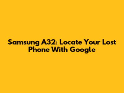 Samsung A32: Locate Your Lost Phone With Google