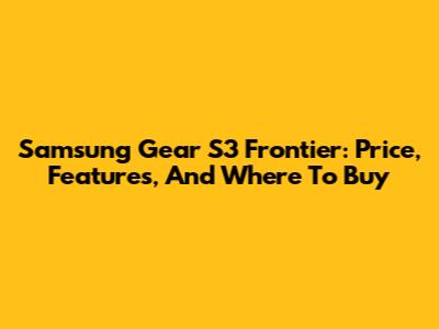 Samsung Gear S3 Frontier: Price, Features, And Where To Buy