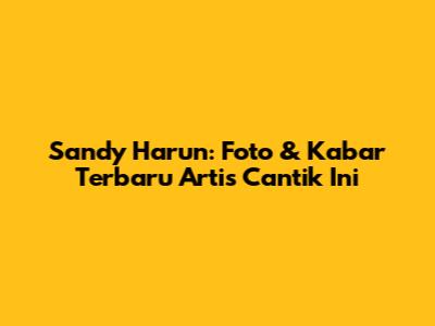 Sandy Harun: Foto & Kabar Terbaru Artis Cantik Ini