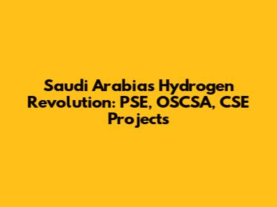 Saudi Arabia's Hydrogen Revolution: PSE, OSCSA, CSE Projects