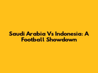 Saudi Arabia Vs Indonesia: A Football Showdown