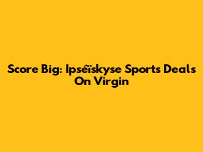 Score Big: Ipséïskyse Sports Deals On Virgin