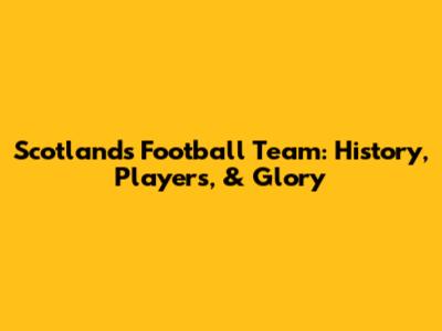 Scotland's Football Team: History, Players, & Glory
