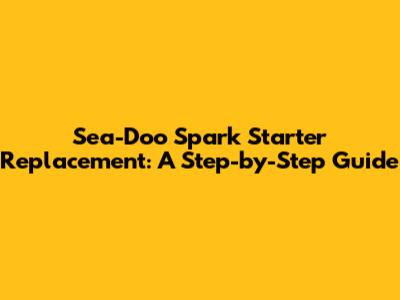Sea-Doo Spark Starter Replacement: A Step-by-Step Guide