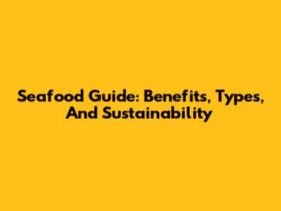 Seafood Guide: Benefits, Types, And Sustainability