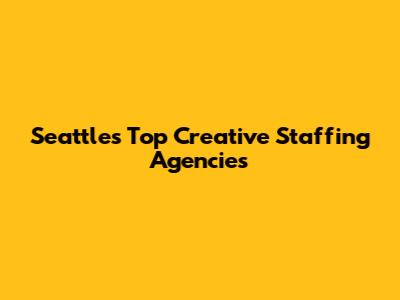 Seattle's Top Creative Staffing Agencies