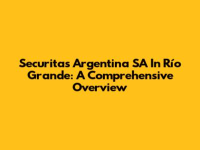 Securitas Argentina SA In Río Grande: A Comprehensive Overview