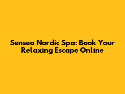Sensea Nordic Spa: Book Your Relaxing Escape Online