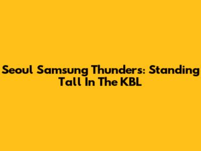 Seoul Samsung Thunders: Standing Tall In The KBL